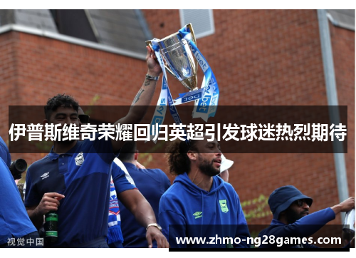 伊普斯维奇荣耀回归英超引发球迷热烈期待